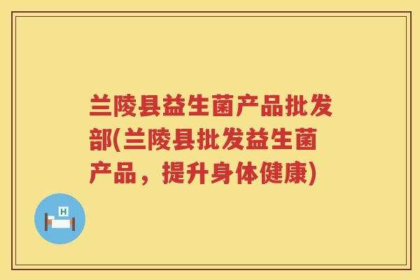 兰陵县益生菌产品批发部(兰陵县批发益生菌产品，提升身体健康)
