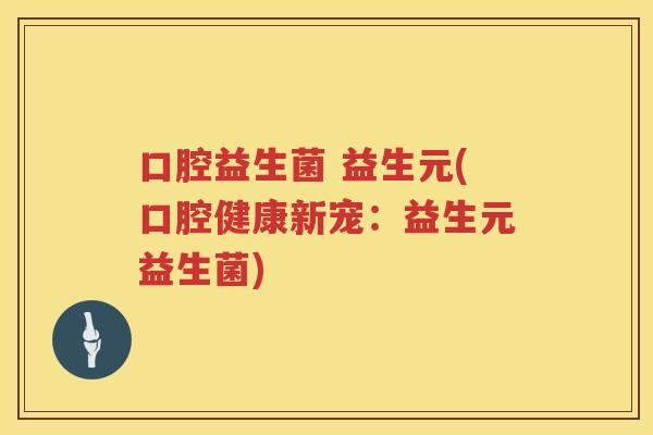 口腔益生菌 益生元(口腔健康新宠：益生元益生菌)