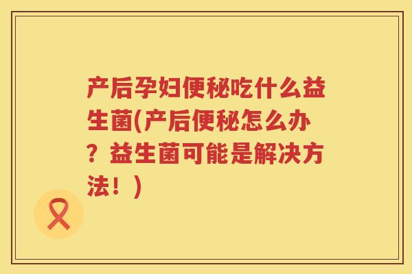 产后孕妇便秘吃什么益生菌(产后便秘怎么办？益生菌可能是解决方法！)