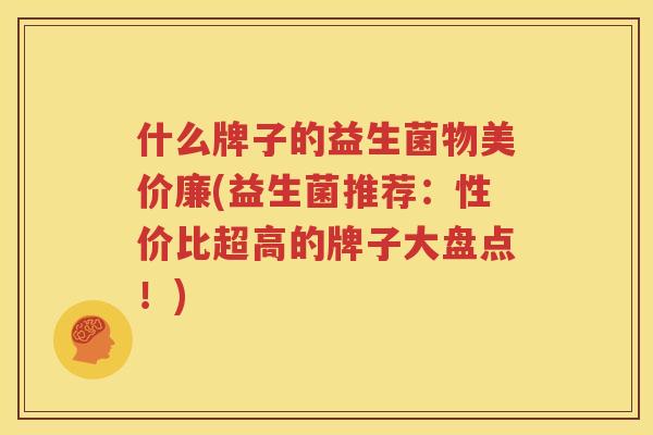 什么牌子的益生菌物美价廉(益生菌推荐：性价比超高的牌子大盘点！)
