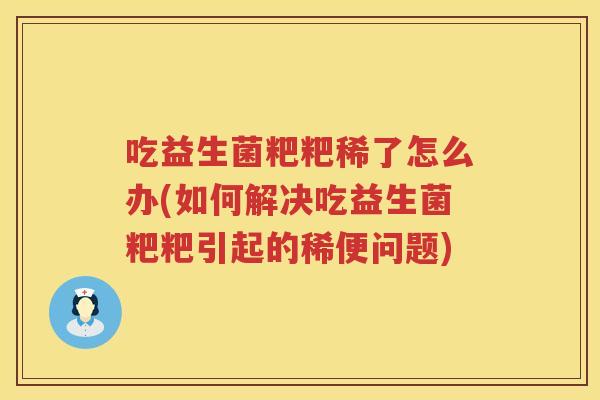 吃益生菌粑粑稀了怎么办(如何解决吃益生菌粑粑引起的稀便问题)