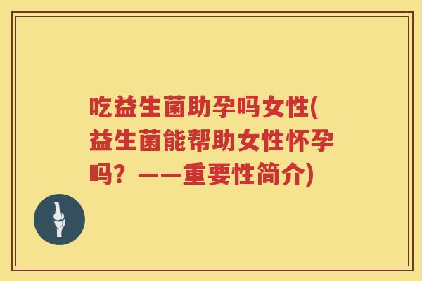 吃益生菌助孕吗女性(益生菌能帮助女性怀孕吗？——重要性简介)