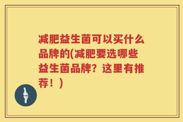 减肥益生菌可以买什么品牌的(减肥要选哪些益生菌品牌？这里有推荐！)