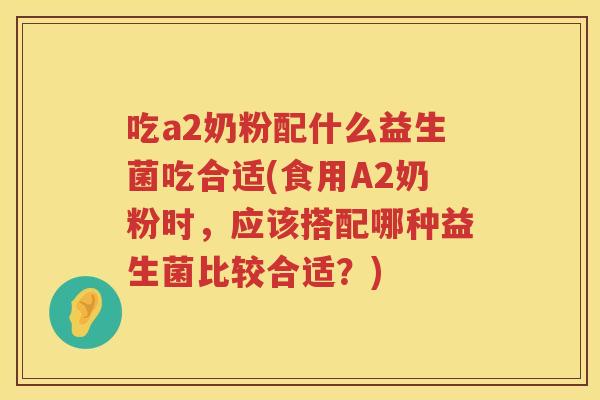 吃a2奶粉配什么益生菌吃合适(食用A2奶粉时，应该搭配哪种益生菌比较合适？)