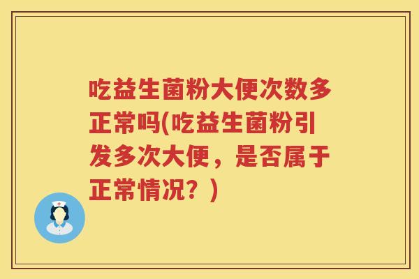 吃益生菌粉大便次数多正常吗(吃益生菌粉引发多次大便，是否属于正常情况？)