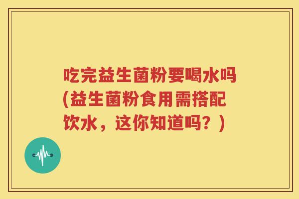吃完益生菌粉要喝水吗(益生菌粉食用需搭配饮水，这你知道吗？)