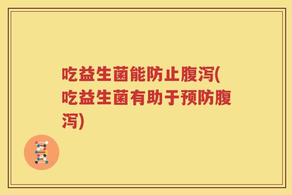吃益生菌能防止腹泻(吃益生菌有助于预防腹泻)