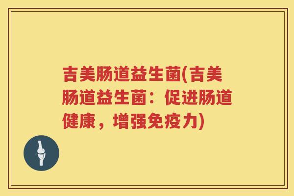 吉美肠道益生菌(吉美肠道益生菌：促进肠道健康，增强免疫力)