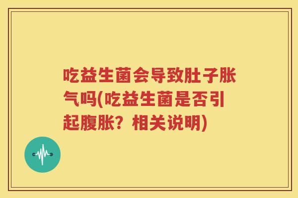 吃益生菌会导致肚子胀气吗(吃益生菌是否引起腹胀？相关说明)