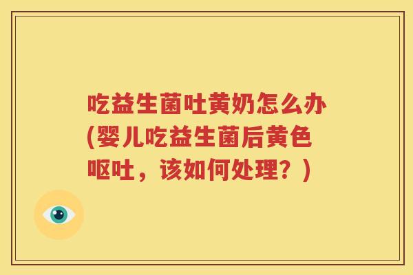 吃益生菌吐黄奶怎么办(婴儿吃益生菌后黄色呕吐，该如何处理？)
