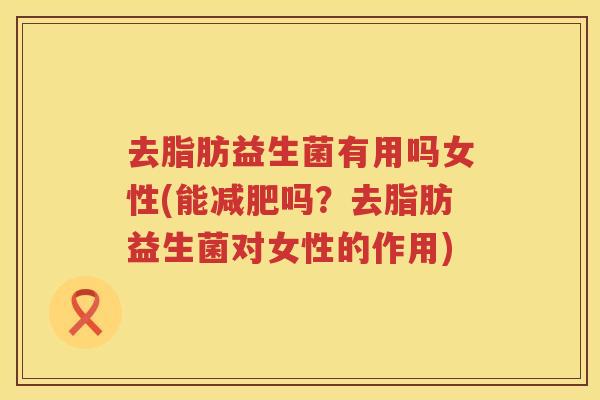 去脂肪益生菌有用吗女性(能减肥吗？去脂肪益生菌对女性的作用)