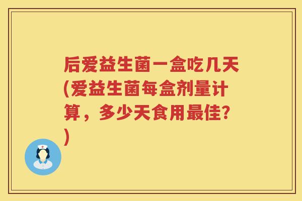后爱益生菌一盒吃几天(爱益生菌每盒剂量计算，多少天食用最佳？)