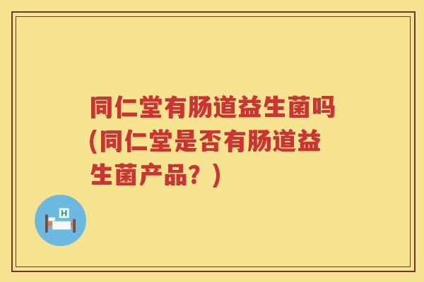同仁堂有肠道益生菌吗(同仁堂是否有肠道益生菌产品？)