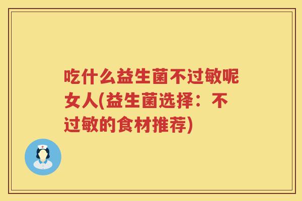 吃什么益生菌不过敏呢女人(益生菌选择：不过敏的食材推荐)