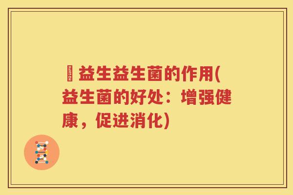俢益生益生菌的作用(益生菌的好处：增强健康，促进消化)