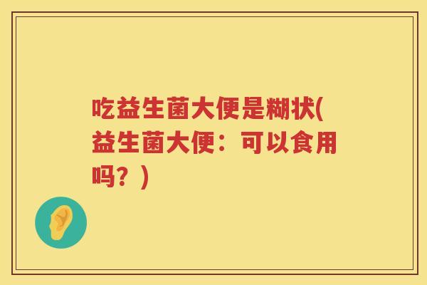 吃益生菌大便是糊状(益生菌大便：可以食用吗？)