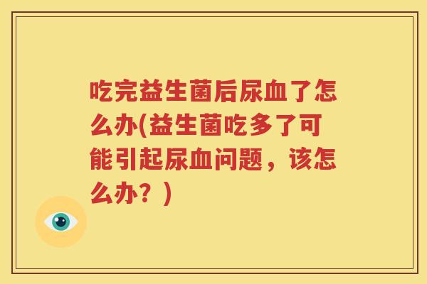 吃完益生菌后尿血了怎么办(益生菌吃多了可能引起尿血问题，该怎么办？)