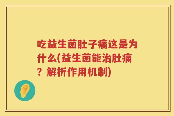 吃益生菌肚子痛这是为什么(益生菌能治肚痛？解析作用机制)