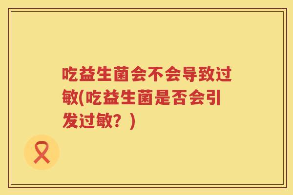 吃益生菌会不会导致过敏(吃益生菌是否会引发过敏？)
