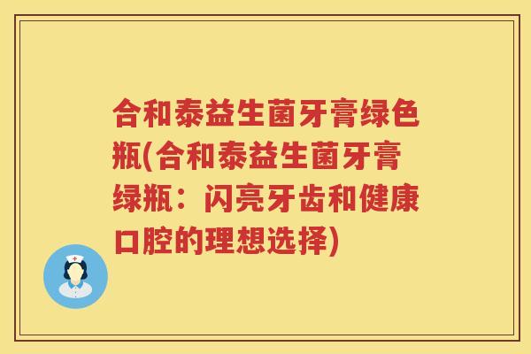 合和泰益生菌牙膏绿色瓶(合和泰益生菌牙膏绿瓶：闪亮牙齿和健康口腔的理想选择)