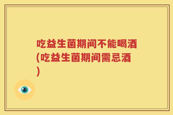 吃益生菌期间不能喝酒(吃益生菌期间需忌酒)