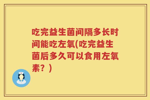 吃完益生菌间隔多长时间能吃左氧(吃完益生菌后多久可以食用左氧素？)