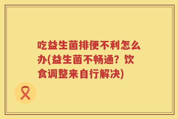 吃益生菌排便不利怎么办(益生菌不畅通？饮食调整来自行解决)