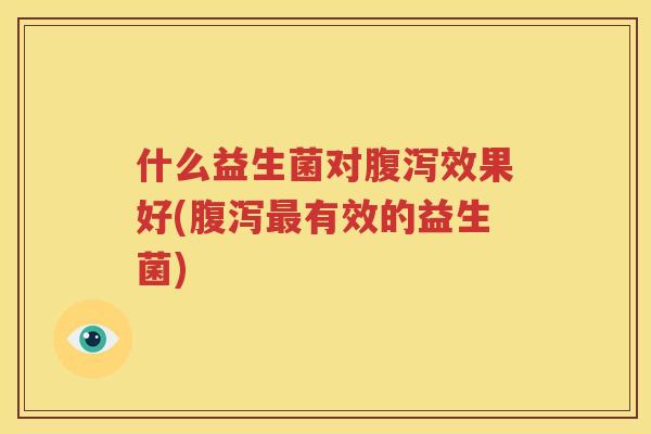 什么益生菌对腹泻效果好(腹泻最有效的益生菌)