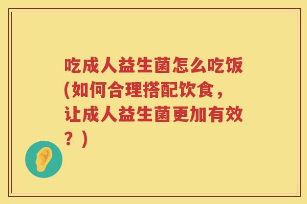 吃成人益生菌怎么吃饭(如何合理搭配饮食，让成人益生菌更加有效？)