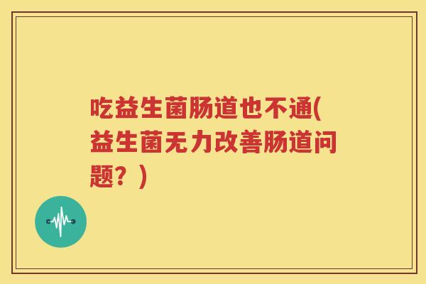 吃益生菌肠道也不通(益生菌无力改善肠道问题？)
