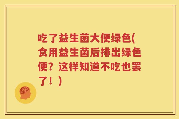 吃了益生菌大便绿色(食用益生菌后排出绿色便？这样知道不吃也罢了！)
