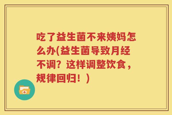 吃了益生菌不来姨妈怎么办(益生菌导致月经不调？这样调整饮食，规律回归！)