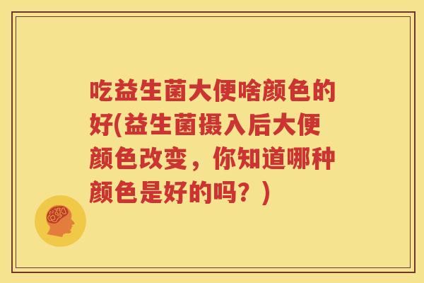 吃益生菌大便啥颜色的好(益生菌摄入后大便颜色改变，你知道哪种颜色是好的吗？)