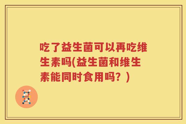 吃了益生菌可以再吃维生素吗(益生菌和维生素能同时食用吗？)