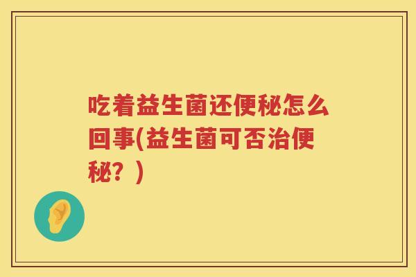 吃着益生菌还便秘怎么回事(益生菌可否治便秘？)