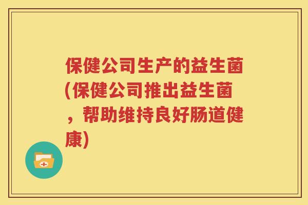 保健公司生产的益生菌(保健公司推出益生菌，帮助维持良好肠道健康)