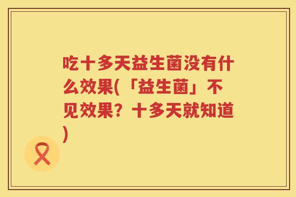 吃十多天益生菌没有什么效果(「益生菌」不见效果？十多天就知道)