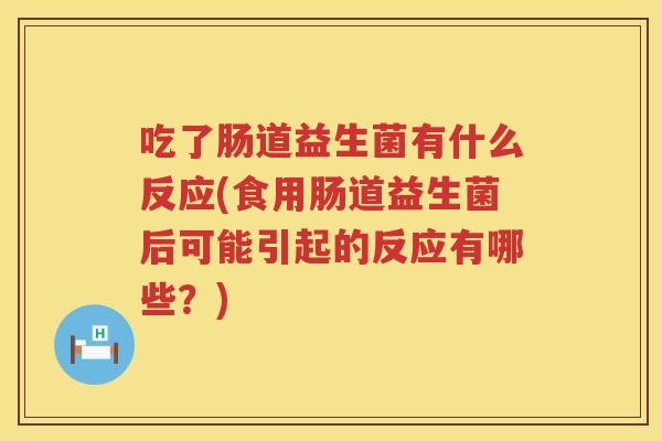 吃了肠道益生菌有什么反应(食用肠道益生菌后可能引起的反应有哪些？)