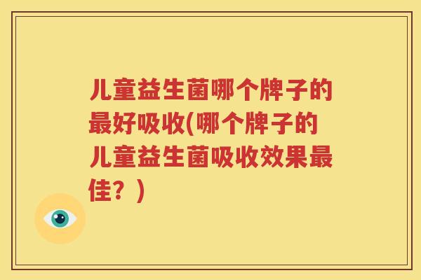 儿童益生菌哪个牌子的最好吸收(哪个牌子的儿童益生菌吸收效果最佳？)