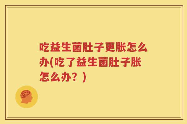 吃益生菌肚子更胀怎么办(吃了益生菌肚子胀怎么办？)