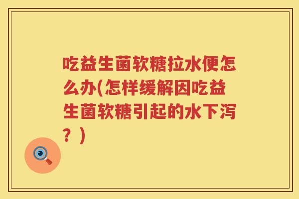 吃益生菌软糖拉水便怎么办(怎样缓解因吃益生菌软糖引起的水下泻？)