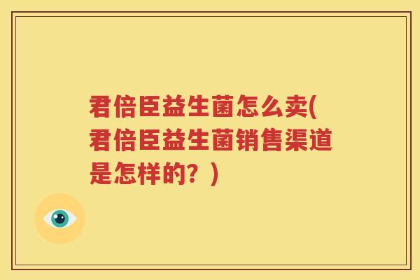 君倍臣益生菌怎么卖(君倍臣益生菌销售渠道是怎样的？)