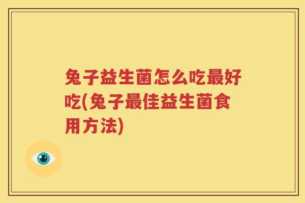 兔子益生菌怎么吃最好吃(兔子最佳益生菌食用方法)