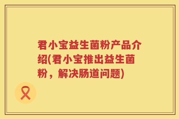 君小宝益生菌粉产品介绍(君小宝推出益生菌粉，解决肠道问题)