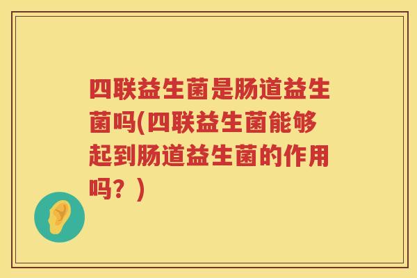 四联益生菌是肠道益生菌吗(四联益生菌能够起到肠道益生菌的作用吗？)