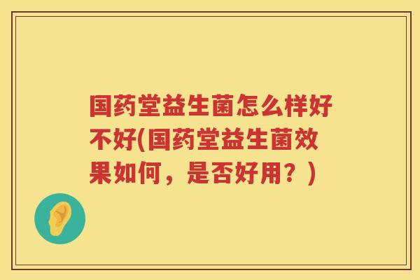 国药堂益生菌怎么样好不好(国药堂益生菌效果如何，是否好用？)