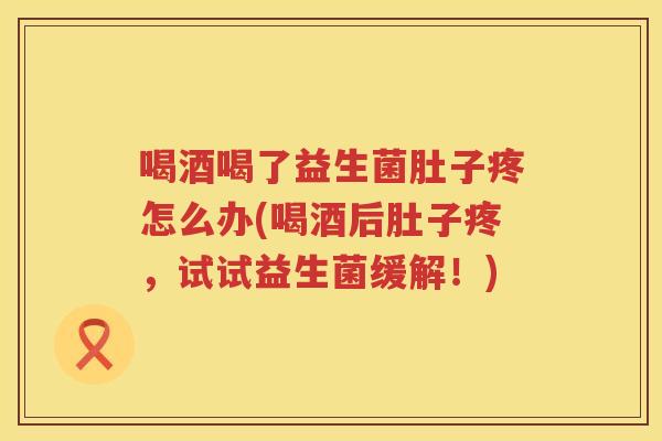 喝酒喝了益生菌肚子疼怎么办(喝酒后肚子疼，试试益生菌缓解！)