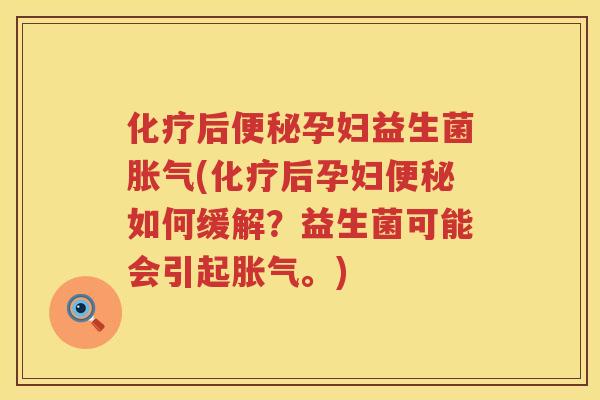 化疗后便秘孕妇益生菌胀气(化疗后孕妇便秘如何缓解？益生菌可能会引起胀气。)