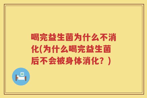 喝完益生菌为什么不消化(为什么喝完益生菌后不会被身体消化？)