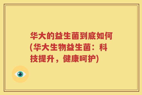 华大的益生菌到底如何(华大生物益生菌：科技提升，健康呵护)